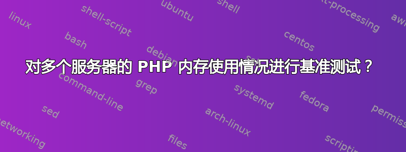 对多个服务器的 PHP 内存使用情况进行基准测试？