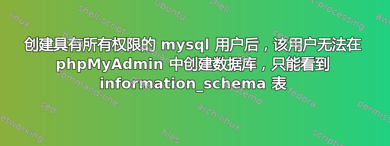 创建具有所有权限的 mysql 用户后，该用户无法在 phpMyAdmin 中创建数据库，只能看到 information_schema 表