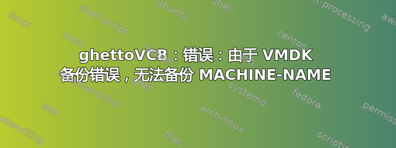 ghettoVCB：错误：由于 VMDK 备份错误，无法备份 MACHINE-NAME