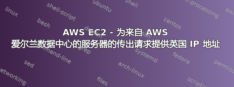 AWS EC2 - 为来自 AWS 爱尔兰数据中心的服务器的传出请求提供英国 IP 地址