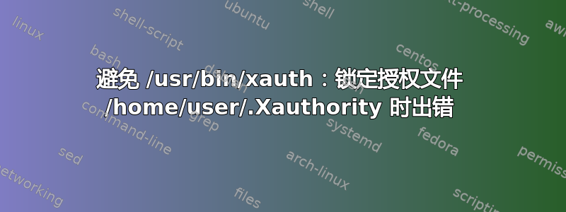 避免 /usr/bin/xauth：锁定授权文件 /home/user/.Xauthority 时出错