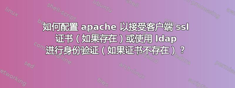 如何配置 apache 以接受客户端 ssl 证书（如果存在）或使用 ldap 进行身份验证（如果证书不存在）？