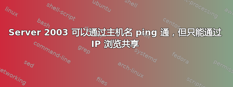 Server 2003 可以通过主机名 ping 通，但只能通过 IP 浏览共享