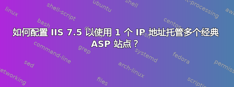 如何配置 IIS 7.5 以使用 1 个 IP 地址托管多个经典 ASP 站点？