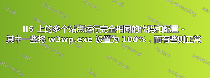 IIS 上的多个站点运行完全相同的代码和配置 - 其中一些将 w3wp.exe 设置为 100%，而有些则正常