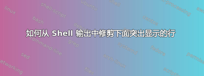 如何从 Shell 输出中修剪下面突出显示的行