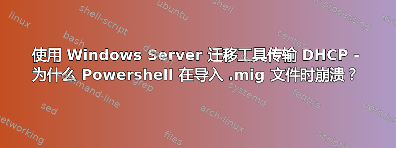 使用 Windows Server 迁移工具传输 DHCP - 为什么 Powershell 在导入 .mig 文件时崩溃？