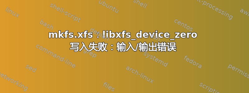 mkfs.xfs：libxfs_device_zero 写入失败：输入/输出错误