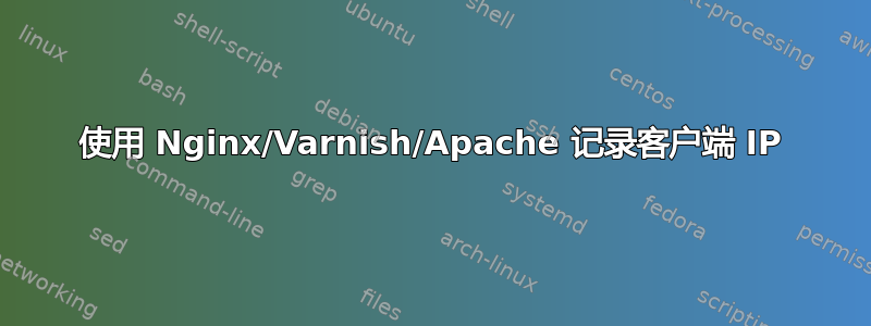 使用 Nginx/Varnish/Apache 记录客户端 IP