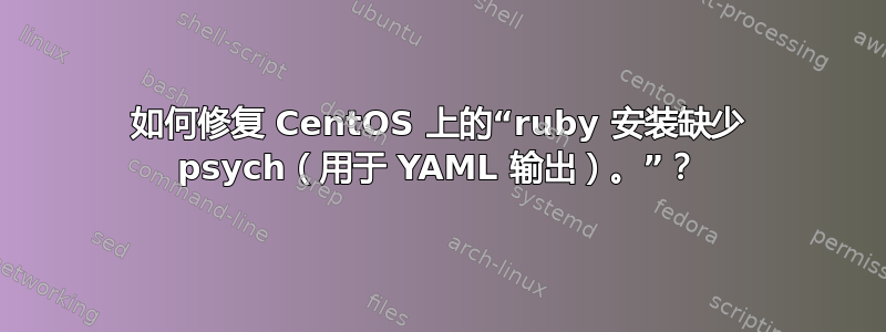 如何修复 CentOS 上的“ruby 安装缺少 psych（用于 YAML 输出）。”？