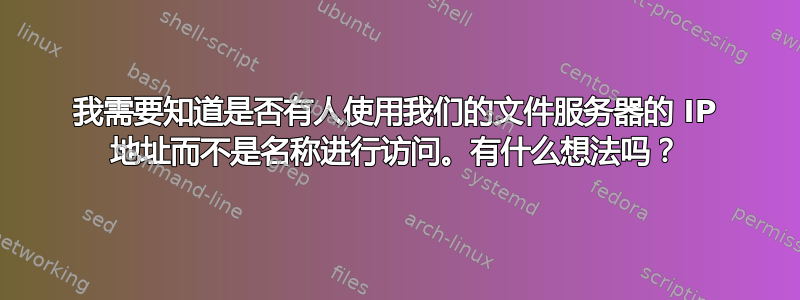 我需要知道是否有人使用我们的文件服务器的 IP 地址而不是名称进行访问。有什么想法吗？