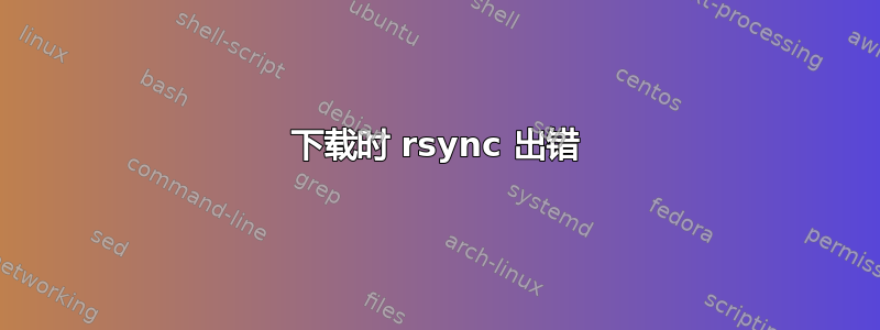 下载时 rsync 出错