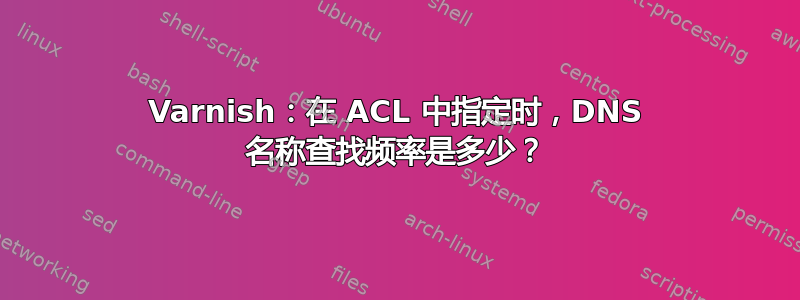 Varnish：在 ACL 中指定时，DNS 名称查找频率是多少？