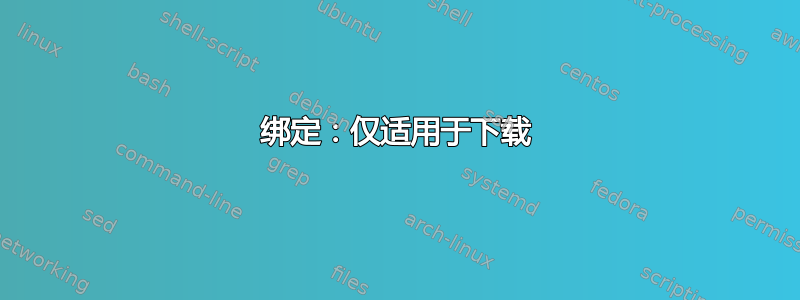 绑定：仅适用于下载