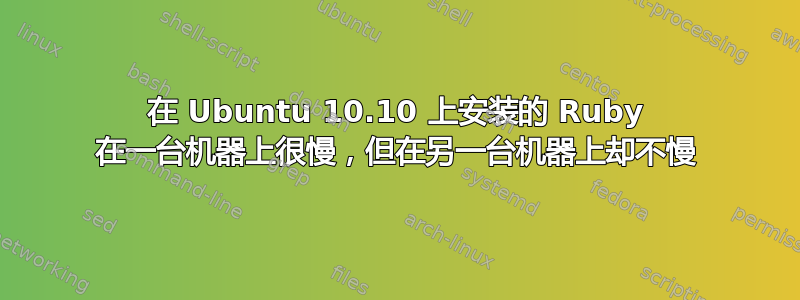 在 Ubuntu 10.10 上安装的 Ruby 在一台机器上很慢，但在另一台机器上却不慢