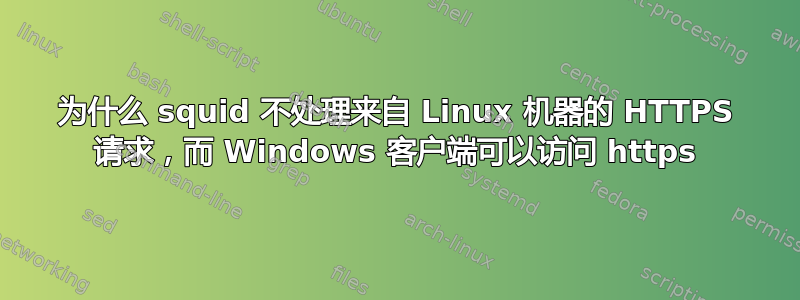 为什么 squid 不处理来自 Linux 机器的 HTTPS 请求，而 Windows 客户端可以访问 https