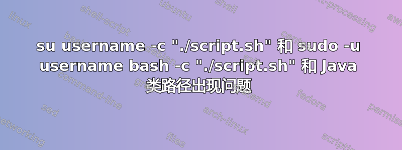 su username -c "./script.sh" 和 sudo -u username bash -c "./script.sh" 和 Java 类路径出现问题