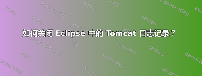 如何关闭 Eclipse 中的 Tomcat 日志记录？