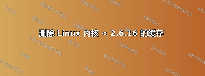 删除 Linux 内核 < 2.6.16 的缓存