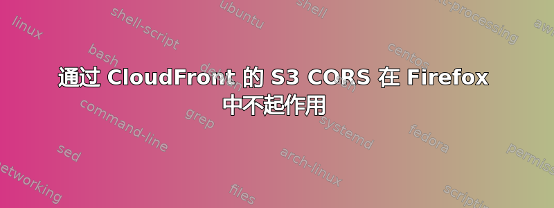 通过 CloudFront 的 S3 CORS 在 Firefox 中不起作用