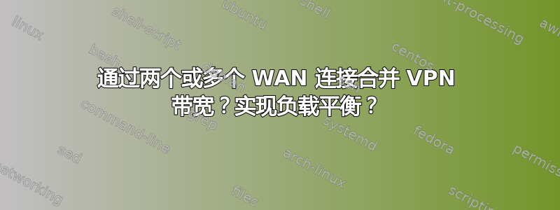 通过两个或多个 WAN 连接合并 VPN 带宽？实现负载平衡？