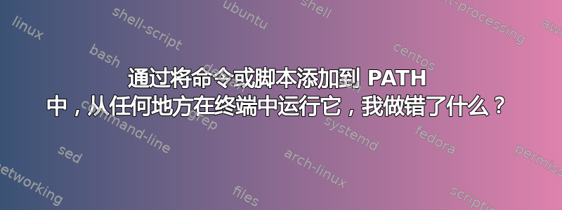 通过将命令或脚本添加到 PATH 中，从任何地方在终端中运行它，我做错了什么？