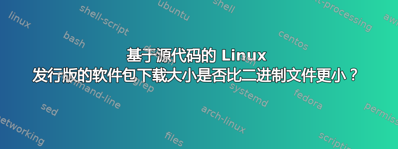 基于源代码的 Linux 发行版的软件包下载大小是否比二进制文件更小？