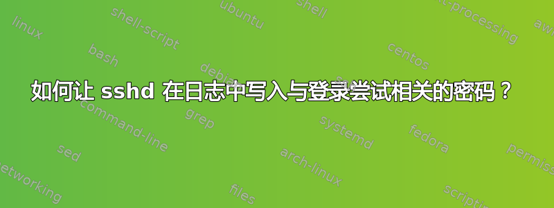 如何让 sshd 在日志中写入与登录尝试相关的密码？