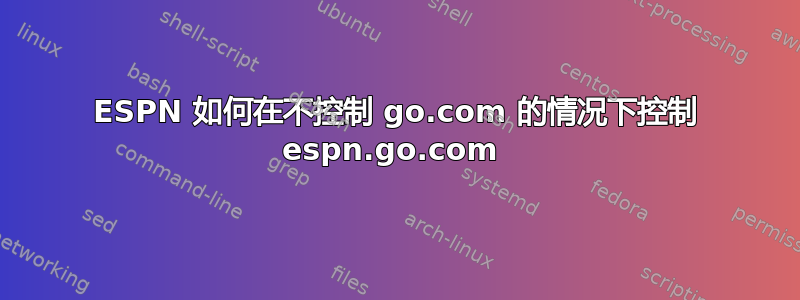 ESPN 如何在不控制 go.com 的情况下控制 espn.go.com 