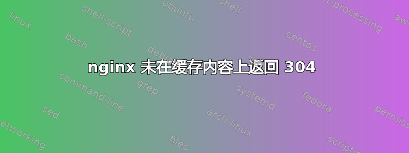 nginx 未在缓存内容上返回 304