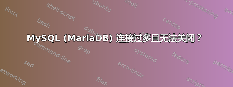 MySQL (MariaDB) 连接过多且无法关闭？