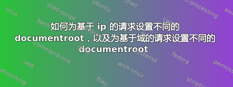 如何为基于 ip 的请求设置不同的 documentroot，以及为基于域的请求设置不同的 documentroot 