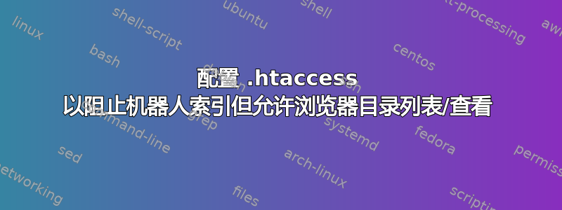 配置 .htaccess 以阻止机器人索引但允许浏览器目录列表/查看