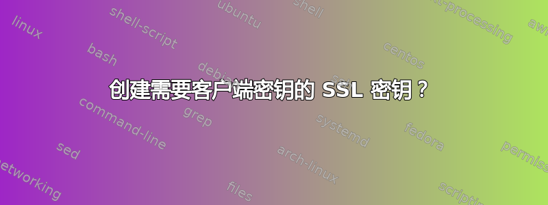 创建需要客户端密钥的 SSL 密钥？