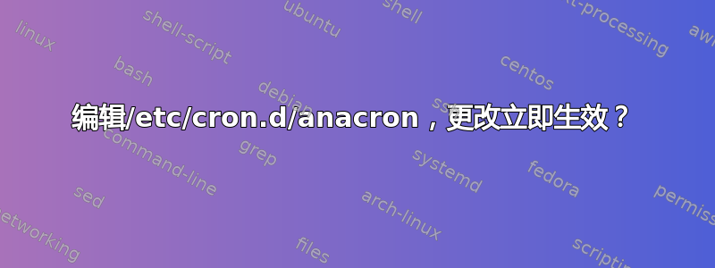 编辑/etc/cron.d/anacron，更改立即生效？