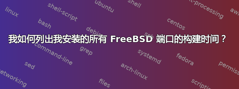 我如何列出我安装的所有 FreeBSD 端口的构建时间？