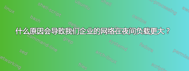 什么原因会导致我们企业的网络在夜间负载更大？