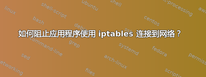 如何阻止应用程序使用 iptables 连接到网络？ 