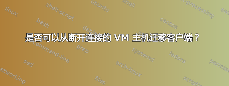 是否可以从断开连接的 VM 主机迁移客户端？