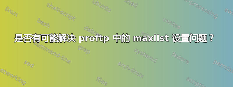 是否有可能解决 proftp 中的 maxlist 设置问题？