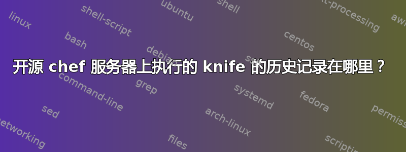 开源 chef 服务器上执行的 knife 的历史记录在哪里？