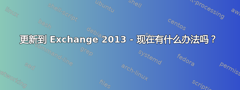 更新到 Exchange 2013 - 现在有什么办法吗？