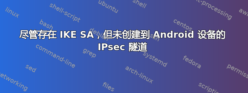 尽管存在 IKE SA，但未创建到 Android 设备的 IPsec 隧道