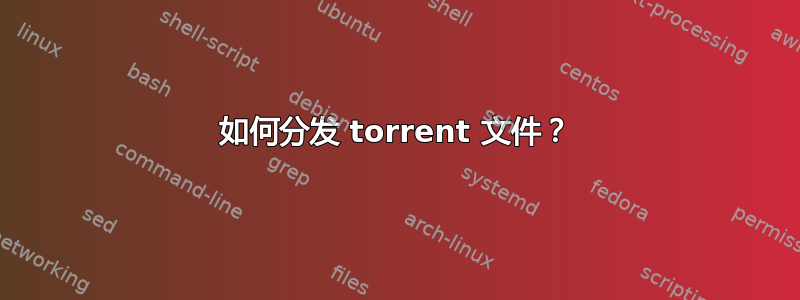 如何分发 torrent 文件？