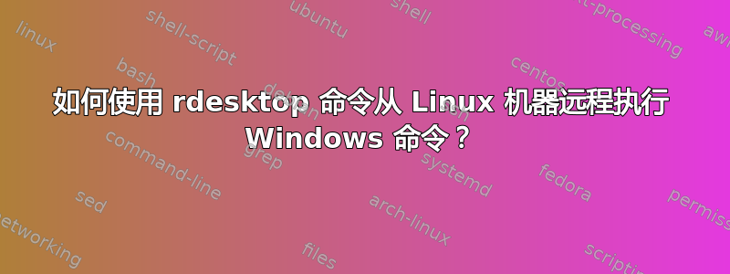 如何使用 rdesktop 命令从 Linux 机器远程执行 Windows 命令？