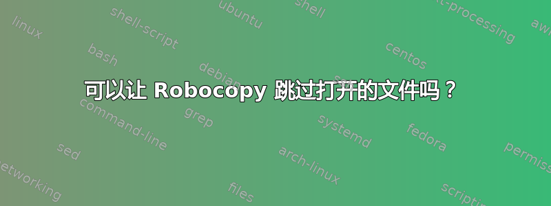 可以让 Robocopy 跳过打开的文件吗？