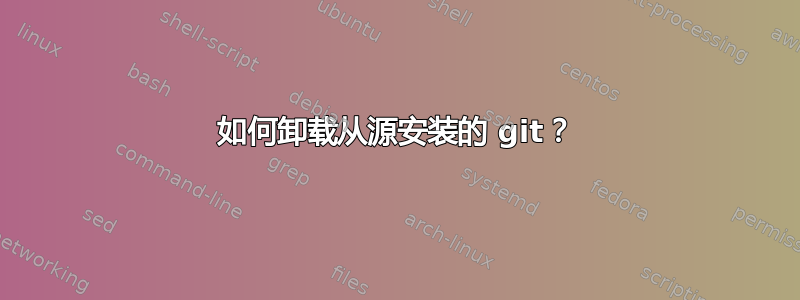 如何卸载从源安装的 git？