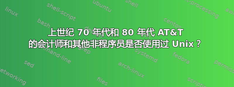 上世纪 70 年代和 80 年代 AT&T 的会计师和其他非程序员是否使用过 Unix？