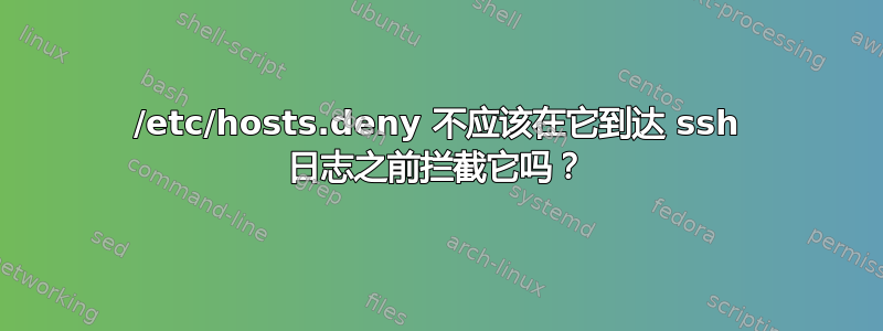 /etc/hosts.deny 不应该在它到达 ssh 日志之前拦截它吗？