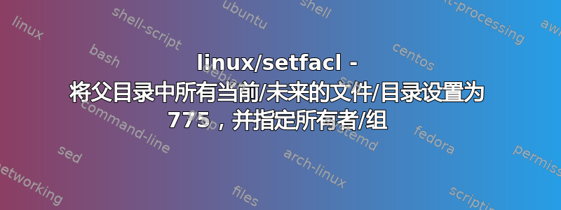 linux/setfacl - 将父目录中所有当前/未来的文件/目录设置为 775，并指定所有者/组